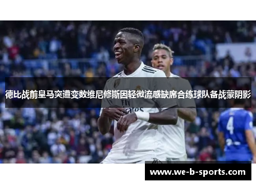 德比战前皇马突遭变数维尼修斯因轻微流感缺席合练球队备战蒙阴影 德比战前皇马突遭变数维尼修斯因轻微流感缺席合练球队备战蒙阴影