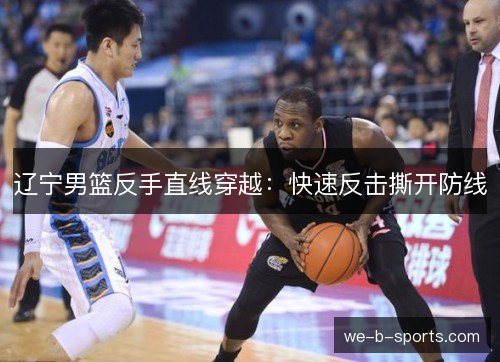 辽宁男篮反手直线穿越:快速反击撕开防线 辽宁男篮反手直线穿越:快速反击撕开防线