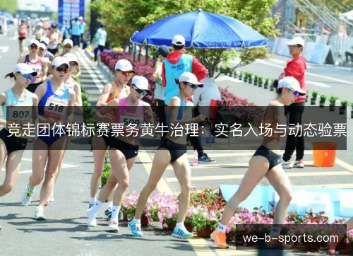 竞走团体锦标赛票务黄牛治理:实名入场与动态验票 竞走团体锦标赛票务黄牛治理:实名入场与动态验票