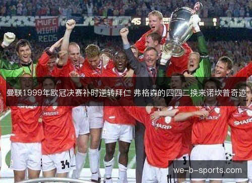 曼联1999年欧冠决赛补时逆转拜仁 弗格森的四四二换来诺坎普奇迹 曼联1999年欧冠决赛补时逆转拜仁 弗格森的四四二换来诺坎普奇迹